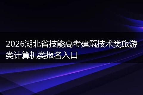 2026湖北省技能高考建筑技术类旅游类计算机类报名入口