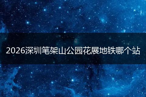2026深圳笔架山公园花展地铁哪个站
