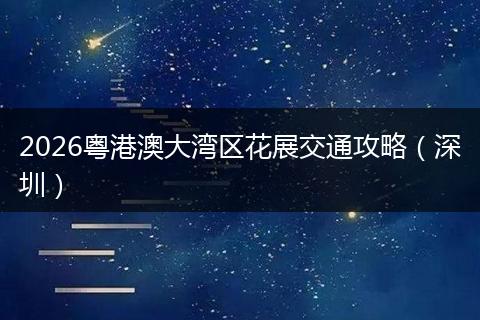 2026粤港澳大湾区花展交通攻略（深圳）