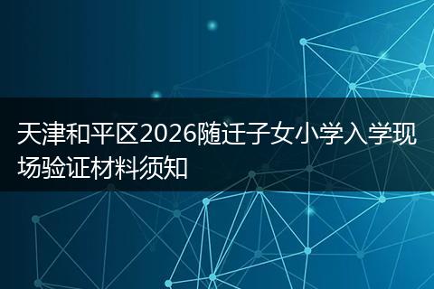 天津和平区2026随迁子女小学入学现场验证材料须知