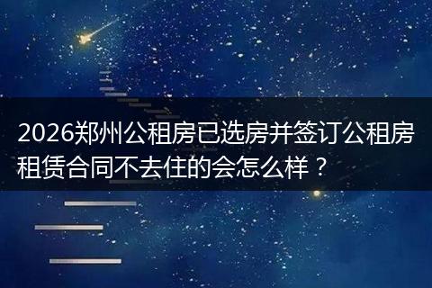 2026郑州公租房已选房并签订公租房租赁合同不去住的会怎么样？