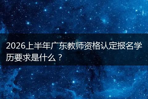 2026上半年广东教师资格认定报名学历要求是什么？