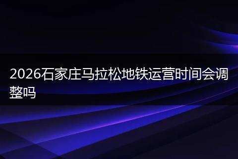 2026石家庄马拉松地铁运营时间会调整吗