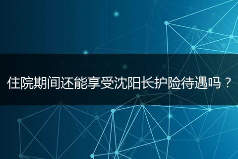 住院期间还能享受沈阳长护险待遇吗？