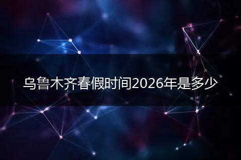 乌鲁木齐春假时间2026年是多少