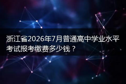 浙江省2026年7月普通高中学业水平考试报考缴费多少钱？
