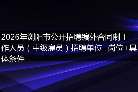 2026年浏阳市公开招聘编外合同制工作人员（中级雇员）招聘单位+岗位+具体条件