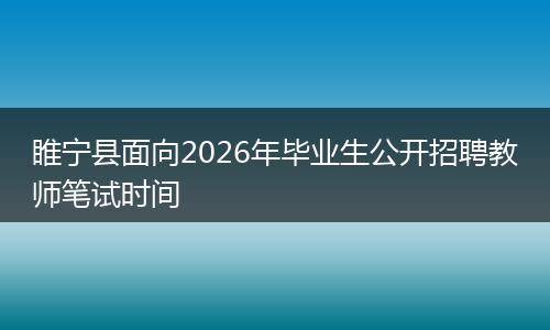 睢宁县面向2026年毕业生公开招聘教师笔试时间