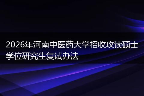 2026年河南中医药大学招收攻读硕士学位研究生复试办法