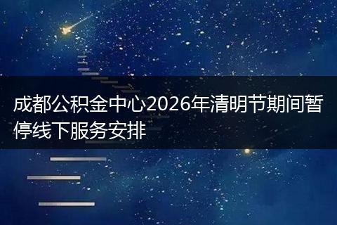 成都公积金中心2026年清明节期间暂停线下服务安排