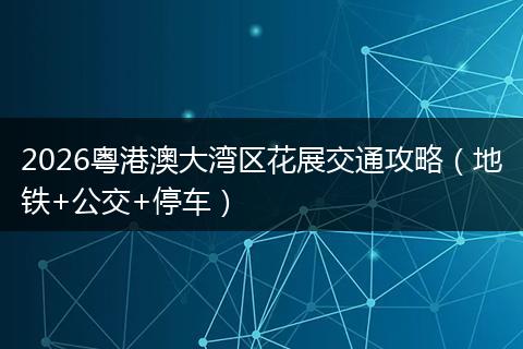 2026粤港澳大湾区花展交通攻略（地铁+公交+停车）