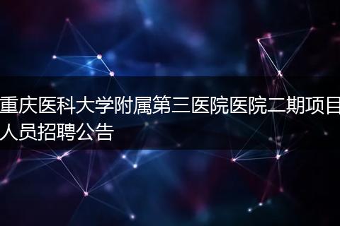 重庆医科大学附属第三医院医院二期项目人员招聘公告