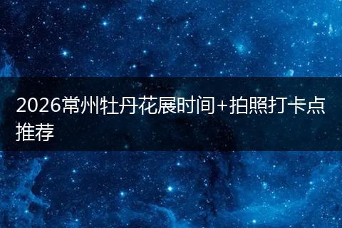 2026常州牡丹花展时间+拍照打卡点推荐