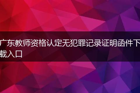 广东教师资格认定无犯罪记录证明函件下载入口