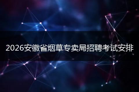 2026安徽省烟草专卖局招聘考试安排