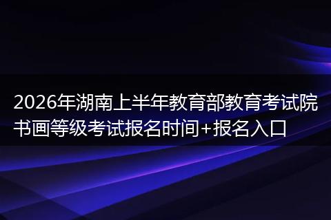 2026年湖南上半年教育部教育考试院书画等级考试报名时间+报名入口