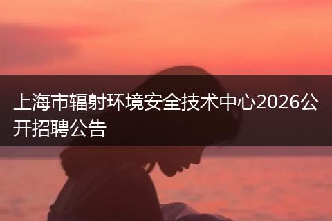 上海市辐射环境安全技术中心2026公开招聘公告