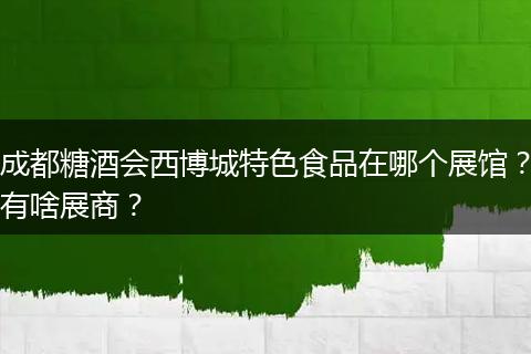 成都糖酒会西博城特色食品在哪个展馆？有啥展商？