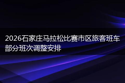 2026石家庄马拉松比赛市区旅客班车部分班次调整安排