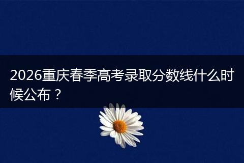 2026重庆春季高考录取分数线什么时候公布？