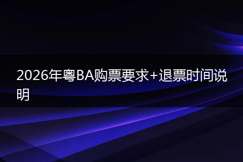 2026年粤BA购票要求+退票时间说明