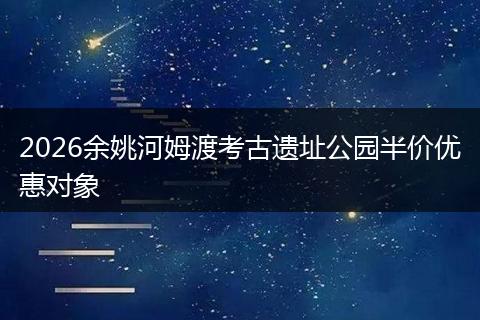 2026余姚河姆渡考古遗址公园半价优惠对象