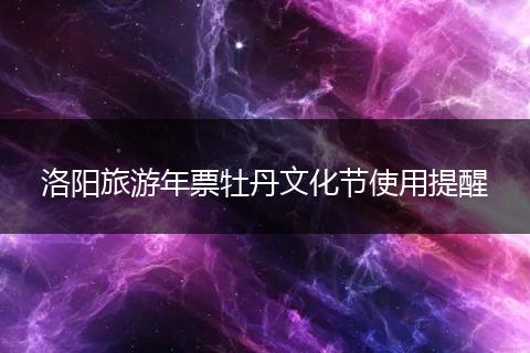 洛阳旅游年票牡丹文化节使用提醒