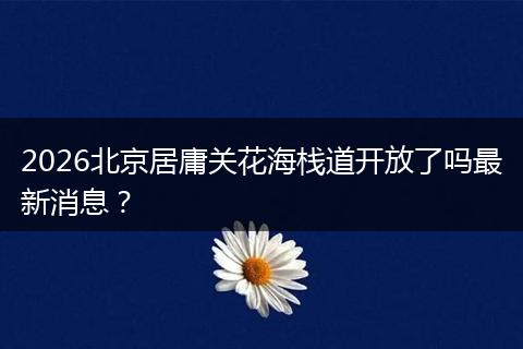 2026北京居庸关花海栈道开放了吗最新消息？
