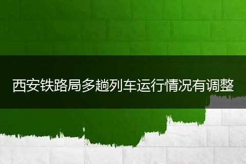 西安铁路局多趟列车运行情况有调整
