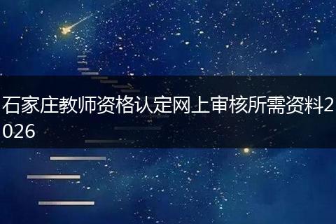 石家庄教师资格认定网上审核所需资料2026