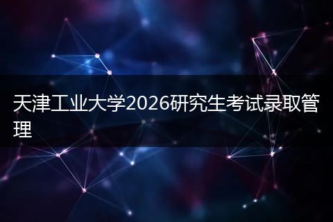 天津工业大学2026研究生考试录取管理