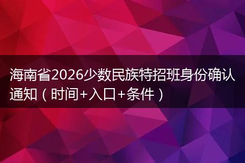 海南省2026少数民族特招班身份确认通知（时间+入口+条件）