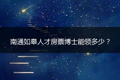 南通如皋人才房票博士能领多少？