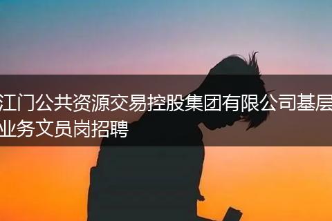 江门公共资源交易控股集团有限公司基层业务文员岗招聘