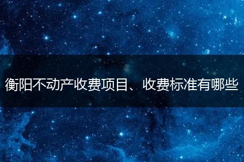 衡阳不动产收费项目、收费标准有哪些
