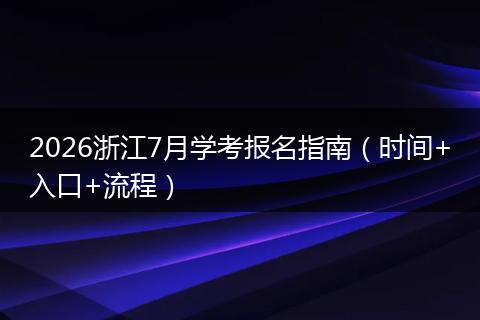 2026浙江7月学考报名指南(时间+入口+流程)