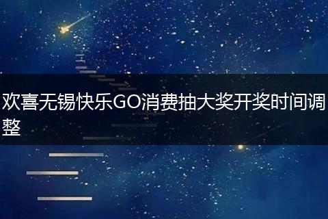 欢喜无锡快乐GO消费抽大奖开奖时间调整