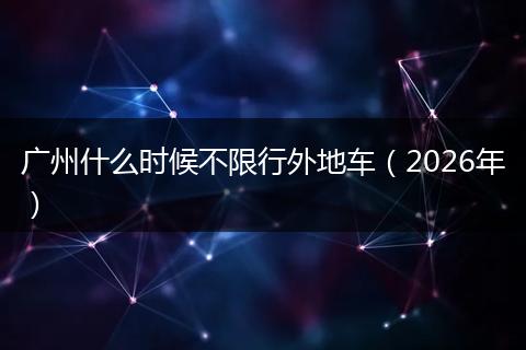广州什么时候不限行外地车（2026年）