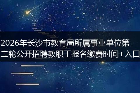 2026年长沙市教育局所属事业单位第二轮公开招聘教职工报名缴费时间+入口