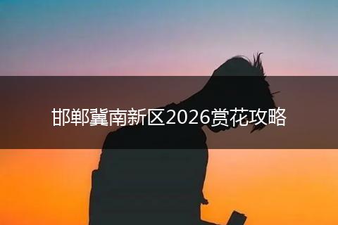邯郸冀南新区2026赏花攻略