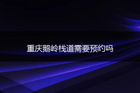 重庆鹅岭栈道需要预约吗