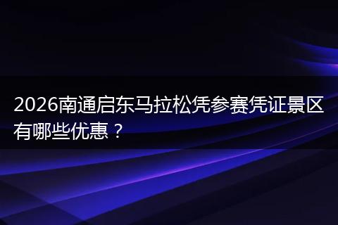 2026南通启东马拉松凭参赛凭证景区有哪些优惠?