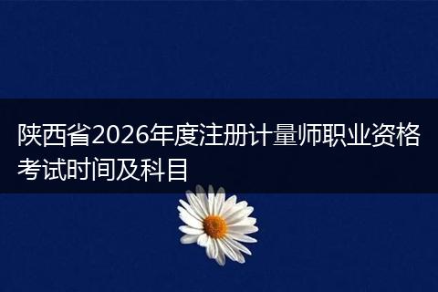 陕西省2026年度注册计量师职业资格考试时间及科目