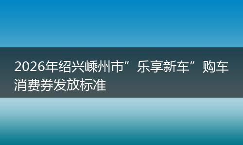 2026年绍兴嵊州市”乐享新车”购车消费券发放标准