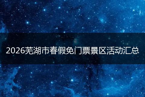 2026芜湖市春假免门票景区活动汇总