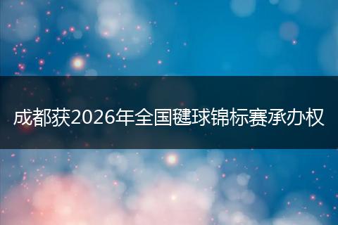 成都获2026年全国毽球锦标赛承办权