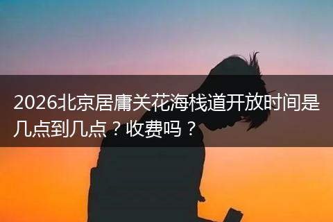 2026北京居庸关花海栈道开放时间是几点到几点？收费吗？