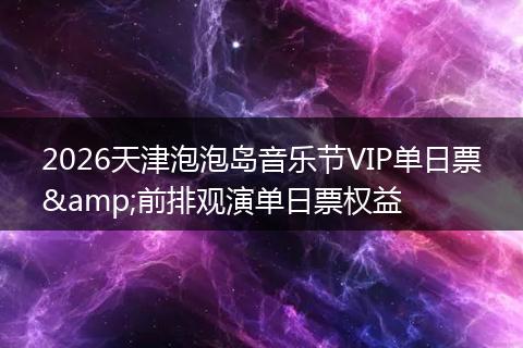 2026天津泡泡岛音乐节VIP单日票&前排观演单日票权益