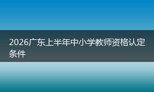 2026广东上半年中小学教师资格认定条件