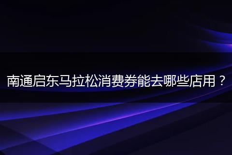 南通启东马拉松消费券能去哪些店用?